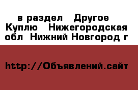  в раздел : Другое » Куплю . Нижегородская обл.,Нижний Новгород г.